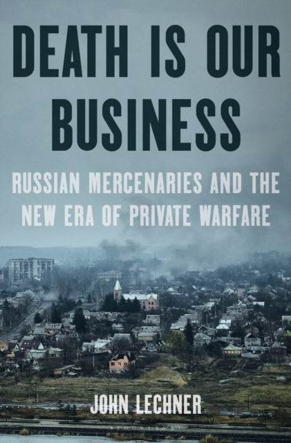 Death Is Our Business, Russian Mercenaries and the New Era of Private Warfare 9781639733361 John Lechner